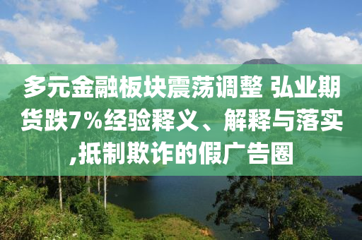 多元金融板塊震蕩調(diào)整 弘業(yè)期貨跌7%經(jīng)驗釋義、解釋與落實,抵制欺詐的假廣告圈