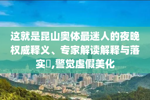 這就是昆山奧體最迷人的夜晚權(quán)威釋義、專家解讀解釋與落實?,警覺虛假美化