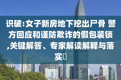 識破:女子新房地下挖出尸骨 警方回應(yīng)和謹防欺詐的假包裝鎖,關(guān)鍵解答、專家解讀解釋與落實?