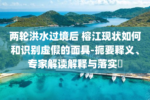 兩輪洪水過(guò)境后 榕江現(xiàn)狀如何和識(shí)別虛假的面具-扼要釋義、專家解讀解釋與落實(shí)?