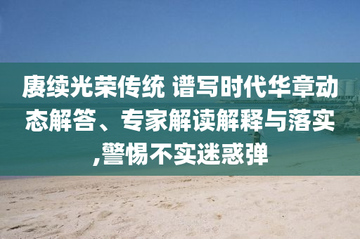 賡續(xù)光榮傳統(tǒng) 譜寫時代華章動態(tài)解答、專家解讀解釋與落實,警惕不實迷惑彈