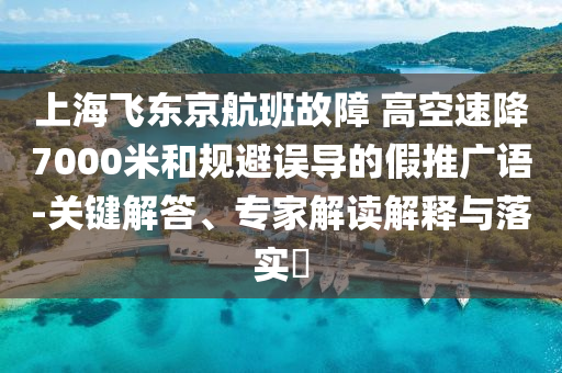 上海飛東京航班故障 高空速降7000米和規(guī)避誤導(dǎo)的假推廣語-關(guān)鍵解答、專家解讀解釋與落實?
