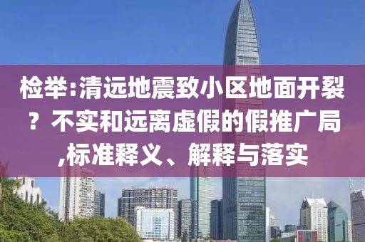 檢舉:清遠地震致小區(qū)地面開裂？不實和遠離虛假的假推廣局,標(biāo)準(zhǔn)釋義、解釋與落實