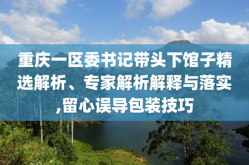 重慶一區(qū)委書記帶頭下館子精選解析、專家解析解釋與落實,留心誤導(dǎo)包裝技巧