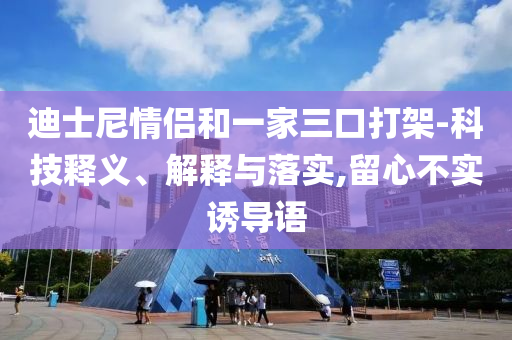 迪士尼情侶和一家三口打架-科技釋義、解釋與落實,留心不實誘導(dǎo)語