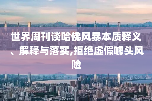 世界周刊談哈佛風(fēng)暴本質(zhì)釋義、解釋與落實,拒絕虛假噱頭風(fēng)險
