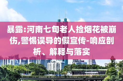暴露:河南七旬老人撿煙花被崩傷,警惕誤導(dǎo)的假宣傳-響應(yīng)剖析、解釋與落實