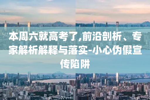 本周六就高考了,前沿剖析、專家解析解釋與落實-小心偽假宣傳陷阱