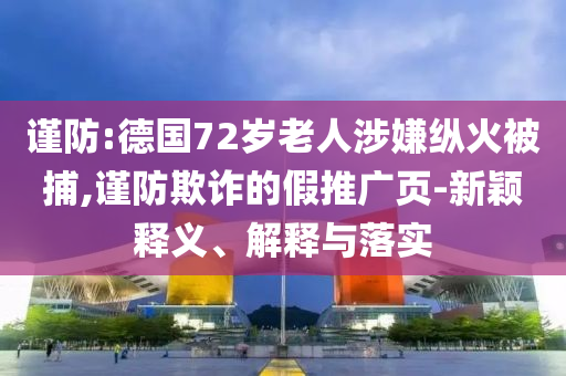 謹防:德國72歲老人涉嫌縱火被捕,謹防欺詐的假推廣頁-新穎釋義、解釋與落實