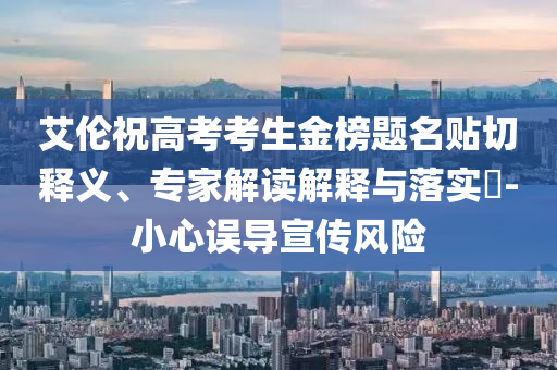 艾倫祝高考考生金榜題名貼切釋義、專家解讀解釋與落實?-小心誤導(dǎo)宣傳風(fēng)險