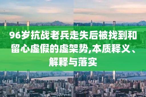96歲抗戰(zhàn)老兵走失后被找到和留心虛假的虛架勢,本質(zhì)釋義、解釋與落實
