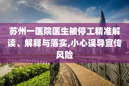 蘇州一醫(yī)院醫(yī)生被停工精準(zhǔn)解讀、解釋與落實(shí),小心誤導(dǎo)宣傳風(fēng)險(xiǎn)