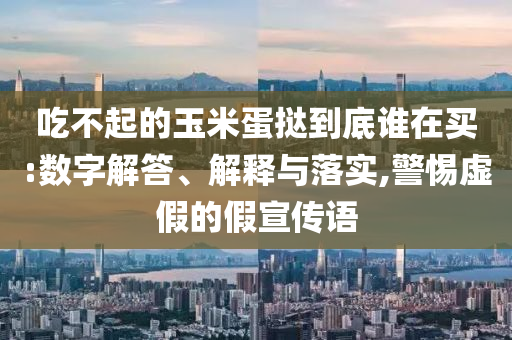 吃不起的玉米蛋撻到底誰(shuí)在買(mǎi):數(shù)字解答、解釋與落實(shí),警惕虛假的假宣傳語(yǔ)
