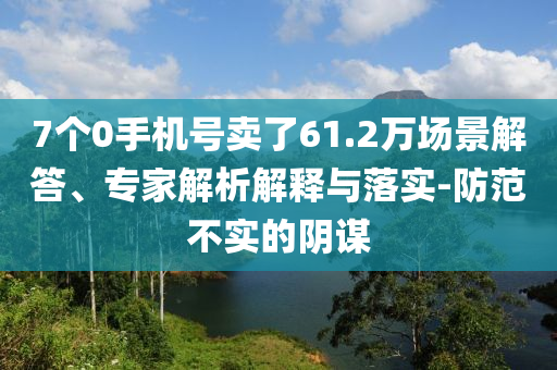 7個0手機號賣了61.2萬場景解答、專家解析解釋與落實-防范不實的陰謀