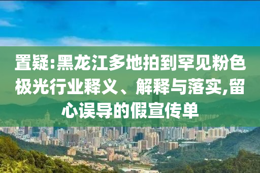 置疑:黑龍江多地拍到罕見粉色極光行業(yè)釋義、解釋與落實,留心誤導的假宣傳單