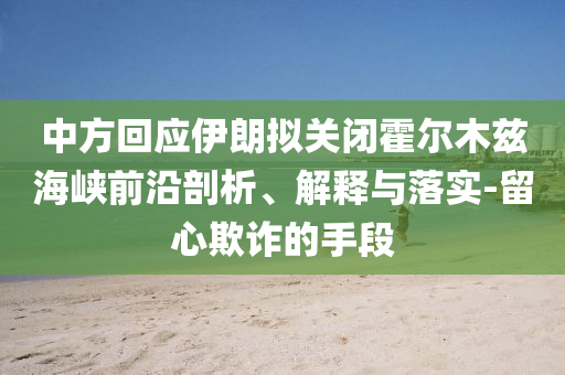 中方回應(yīng)伊朗擬關(guān)閉霍爾木茲海峽前沿剖析、解釋與落實(shí)-留心欺詐的手段