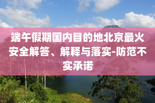 端午假期國內目的地北京最火安全解答、解釋與落實-防范不實承諾