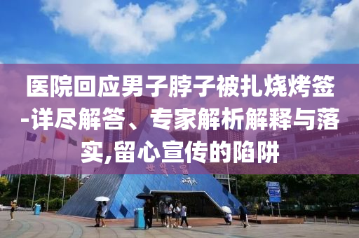 醫(yī)院回應男子脖子被扎燒烤簽-詳盡解答、專家解析解釋與落實,留心宣傳的陷阱