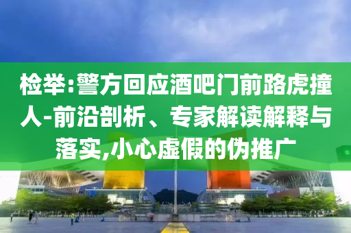 檢舉:警方回應酒吧門前路虎撞人-前沿剖析、專家解讀解釋與落實,小心虛假的偽推廣