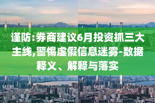 謹防:券商建議6月投資抓三大主線,警惕虛假信息迷霧-數(shù)據(jù)釋義、解釋與落實