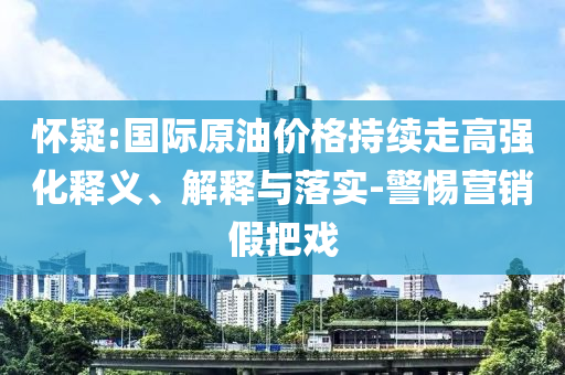 懷疑:國際原油價格持續(xù)走高強化釋義、解釋與落實-警惕營銷假把戲