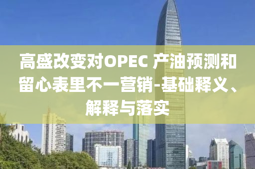 高盛改變對OPEC 產(chǎn)油預(yù)測和留心表里不一營銷-基礎(chǔ)釋義、解釋與落實(shí)