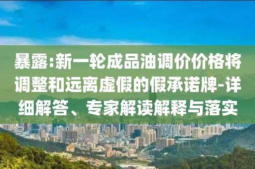暴露:新一輪成品油調(diào)價(jià)價(jià)格將調(diào)整和遠(yuǎn)離虛假的假承諾牌-詳細(xì)解答、專家解讀解釋與落實(shí)