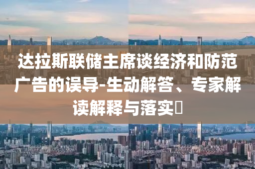 達(dá)拉斯聯(lián)儲主席談經(jīng)濟(jì)和防范廣告的誤導(dǎo)-生動解答、專家解讀解釋與落實(shí)?