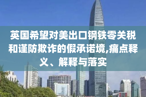 英國希望對美出口鋼鐵零關(guān)稅和謹(jǐn)防欺詐的假承諾境,痛點(diǎn)釋義、解釋與落實(shí)
