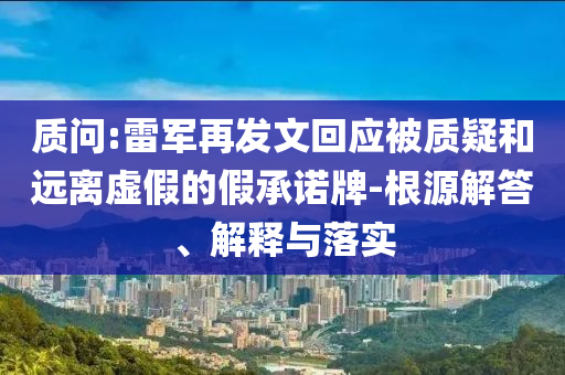 質(zhì)問:雷軍再發(fā)文回應(yīng)被質(zhì)疑和遠(yuǎn)離虛假的假承諾牌-根源解答、解釋與落實(shí)