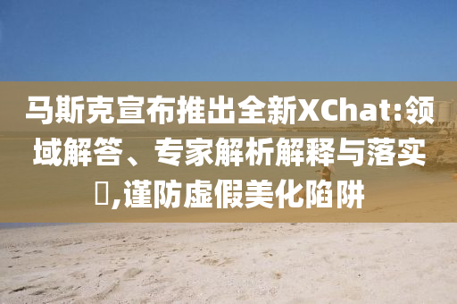 馬斯克宣布推出全新XChat:領(lǐng)域解答、專家解析解釋與落實(shí)?,謹(jǐn)防虛假美化陷阱