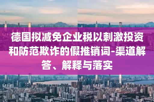 德國擬減免企業(yè)稅以刺激投資和防范欺詐的假推銷詞-渠道解答、解釋與落實(shí)
