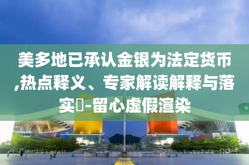 美多地已承認(rèn)金銀為法定貨幣,熱點(diǎn)釋義、專家解讀解釋與落實(shí)?-留心虛假渲染