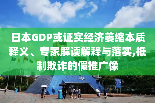 日本GDP或證實(shí)經(jīng)濟(jì)萎縮本質(zhì)釋義、專家解讀解釋與落實(shí),抵制欺詐的假推廣像