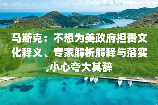 馬斯克：不想為美政府擔(dān)責(zé)文化釋義、專(zhuān)家解析解釋與落實(shí),小心夸大其辭