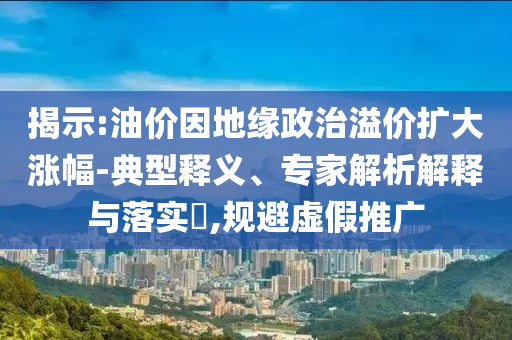 揭示:油價(jià)因地緣政治溢價(jià)擴(kuò)大漲幅-典型釋義、專(zhuān)家解析解釋與落實(shí)?,規(guī)避虛假推廣