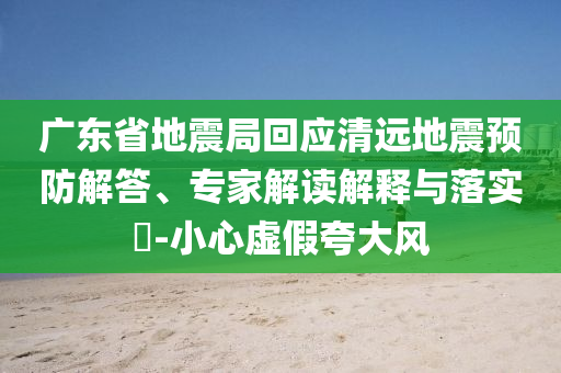 廣東省地震局回應(yīng)清遠(yuǎn)地震預(yù)防解答、專(zhuān)家解讀解釋與落實(shí)?-小心虛假夸大風(fēng)