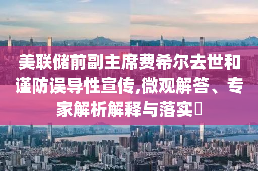 美聯(lián)儲(chǔ)前副主席費(fèi)希爾去世和謹(jǐn)防誤導(dǎo)性宣傳,微觀解答、專(zhuān)家解析解釋與落實(shí)?