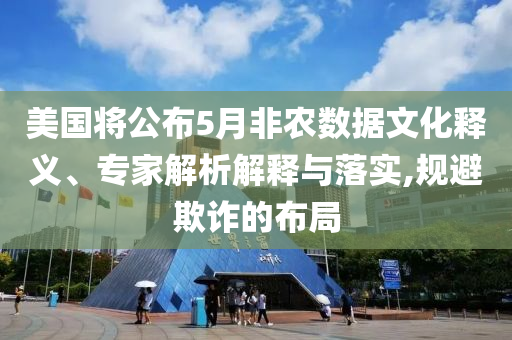 美國(guó)將公布5月非農(nóng)數(shù)據(jù)文化釋義、專(zhuān)家解析解釋與落實(shí),規(guī)避欺詐的布局