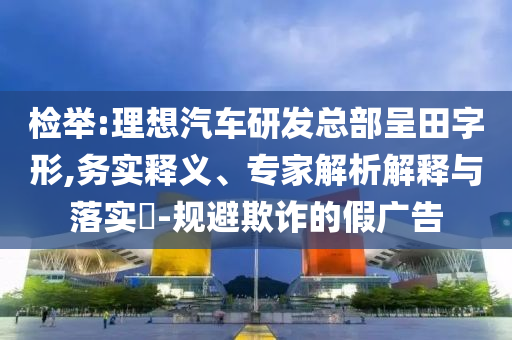 檢舉:理想汽車(chē)研發(fā)總部呈田字形,務(wù)實(shí)釋義、專(zhuān)家解析解釋與落實(shí)?-規(guī)避欺詐的假?gòu)V告
