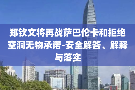鄭欽文將再戰(zhàn)薩巴倫卡和拒絕空洞無物承諾-安全解答、解釋與落實