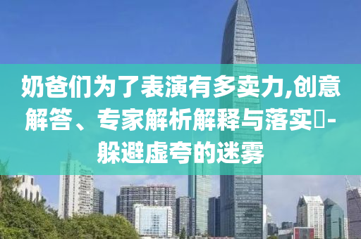 奶爸們?yōu)榱吮硌萦卸噘u力,創(chuàng)意解答、專家解析解釋與落實?-躲避虛夸的迷霧