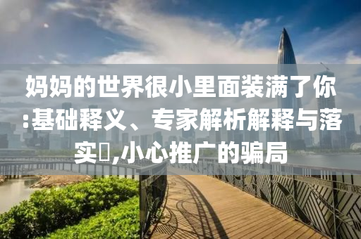 媽媽的世界很小里面裝滿了你:基礎(chǔ)釋義、專家解析解釋與落實(shí)?,小心推廣的騙局
