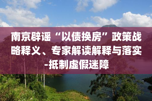 南京辟謠“以債換房”政策戰(zhàn)略釋義、專家解讀解釋與落實(shí)-抵制虛假迷障