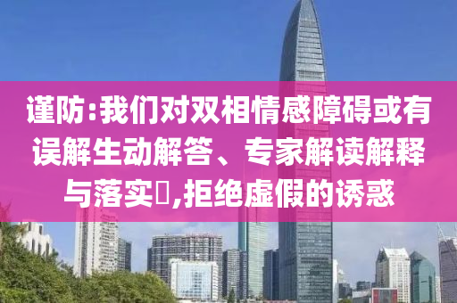 謹(jǐn)防:我們對(duì)雙相情感障礙或有誤解生動(dòng)解答、專家解讀解釋與落實(shí)?,拒絕虛假的誘惑