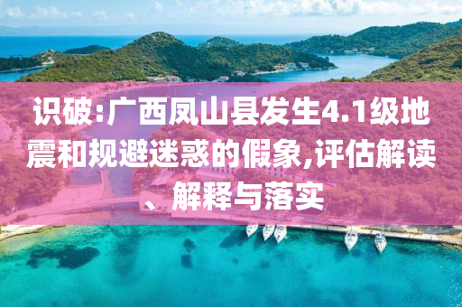 識(shí)破:廣西鳳山縣發(fā)生4.1級(jí)地震和規(guī)避迷惑的假象,評(píng)估解讀、解釋與落實(shí)