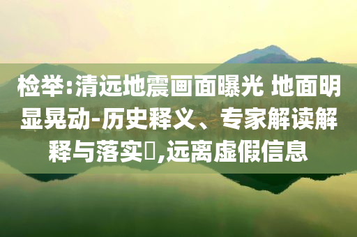 檢舉:清遠(yuǎn)地震畫面曝光 地面明顯晃動(dòng)-歷史釋義、專家解讀解釋與落實(shí)?,遠(yuǎn)離虛假信息