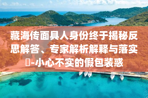 藏海傳面具人身份終于揭秘反思解答、專家解析解釋與落實?-小心不實的假包裝惑