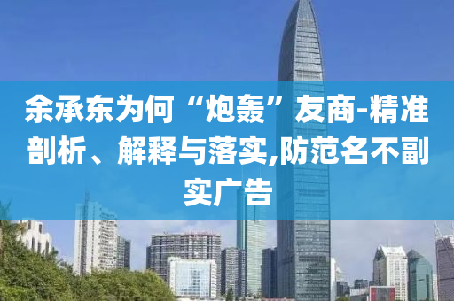 余承東為何“炮轟”友商-精準剖析、解釋與落實,防范名不副實廣告