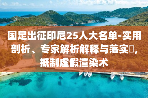 國(guó)足出征印尼25人大名單-實(shí)用剖析、專家解析解釋與落實(shí)?,抵制虛假渲染術(shù)